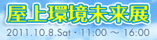 屋上環境未来展〜これからの建築、これからの屋上〜 2011.10.8（土） 11:00〜16:00 会場／ベルサール秋葉原2F 詳しくは特設サイトをご覧ください